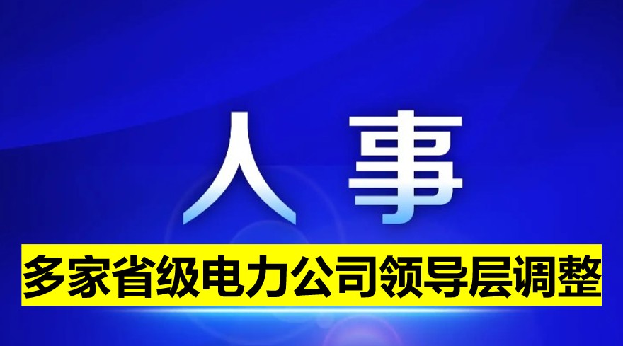 多家省級(jí)電力公司領(lǐng)導(dǎo)層調(diào)整！
