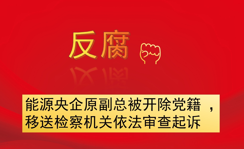 能源央企原副總被開除黨籍 ，移送檢察機(jī)關(guān)依法審查起訴